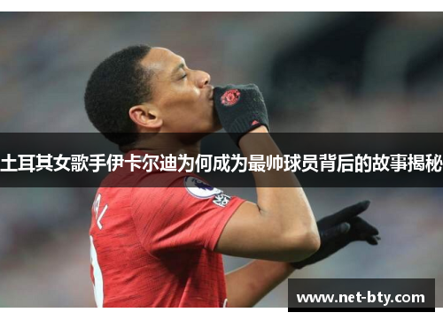 土耳其女歌手伊卡尔迪为何成为最帅球员背后的故事揭秘