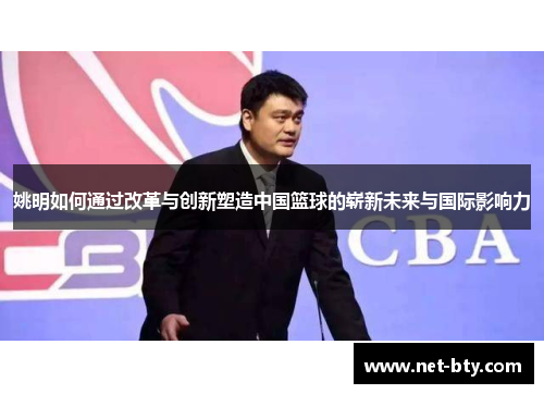 姚明如何通过改革与创新塑造中国篮球的崭新未来与国际影响力