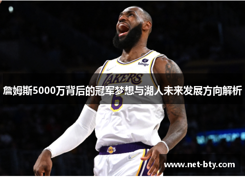 詹姆斯5000万背后的冠军梦想与湖人未来发展方向解析