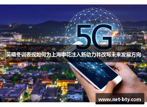 吴曦冬训表现如何为上海申花注入新动力并改写未来发展方向