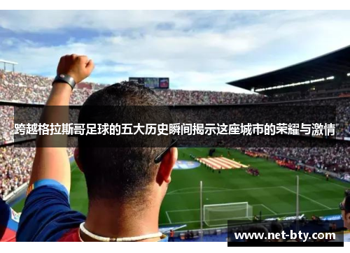 跨越格拉斯哥足球的五大历史瞬间揭示这座城市的荣耀与激情