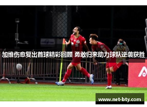 加维伤愈复出首球精彩回顾 勇敢归来助力球队逆袭获胜