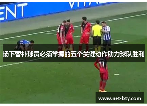 场下替补球员必须掌握的五个关键动作助力球队胜利 场下替补球员必须掌握的五个关键动作助力球队胜利