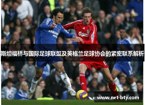斯坦福桥与国际足球联盟及英格兰足球协会的紧密联系解析 斯坦福桥与国际足球联盟及英格兰足球协会的紧密联系解析