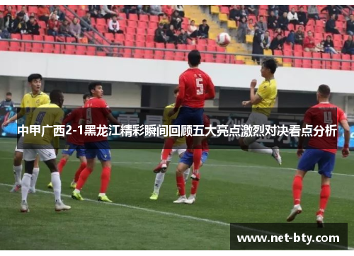 中甲广西2-1黑龙江精彩瞬间回顾五大亮点激烈对决看点分析