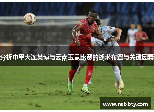 分析中甲大连英博与云南玉昆比赛的战术布置与关键因素 分析中甲大连英博与云南玉昆比赛的战术布置与关键因素