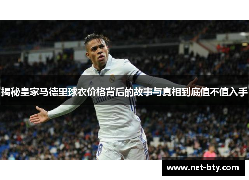 揭秘皇家马德里球衣价格背后的故事与真相到底值不值入手