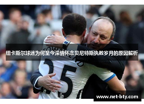 纽卡斯尔球迷为何至今深情怀念贝尼特斯执教岁月的原因解析