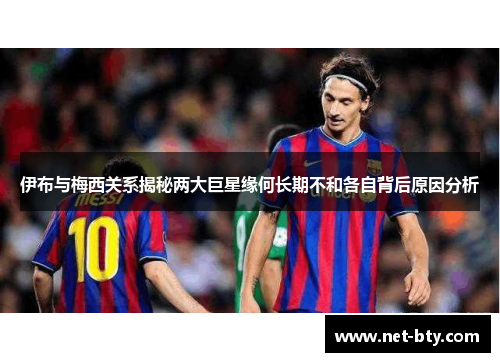 伊布与梅西关系揭秘两大巨星缘何长期不和各自背后原因分析