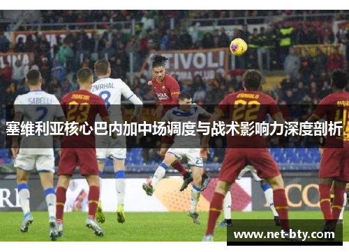 塞维利亚核心巴内加中场调度与战术影响力深度剖析