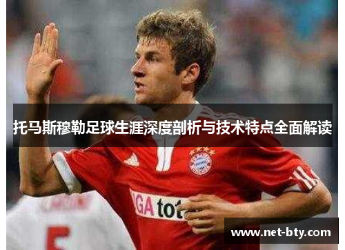 托马斯穆勒足球生涯深度剖析与技术特点全面解读