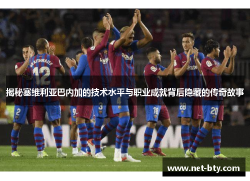 揭秘塞维利亚巴内加的技术水平与职业成就背后隐藏的传奇故事 揭秘塞维利亚巴内加的技术水平与职业成就背后隐藏的传奇故事