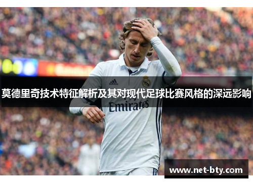 莫德里奇技术特征解析及其对现代足球比赛风格的深远影响