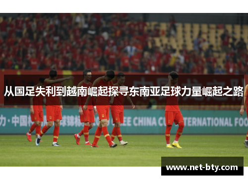 从国足失利到越南崛起探寻东南亚足球力量崛起之路