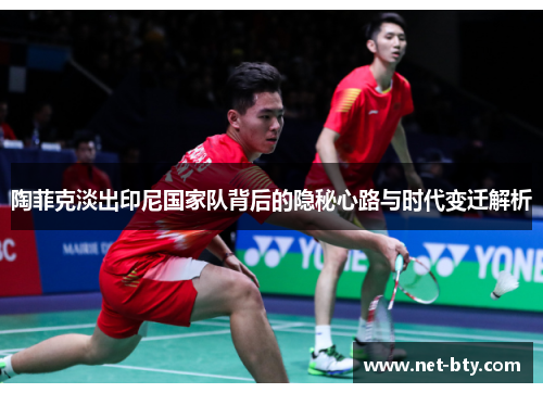 陶菲克淡出印尼国家队背后的隐秘心路与时代变迁解析