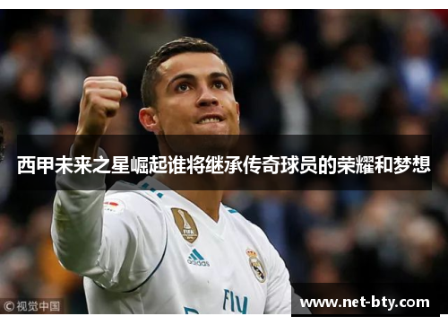 西甲未来之星崛起谁将继承传奇球员的荣耀和梦想