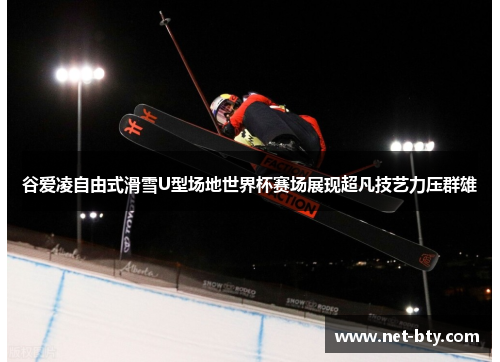 谷爱凌自由式滑雪U型场地世界杯赛场展现超凡技艺力压群雄