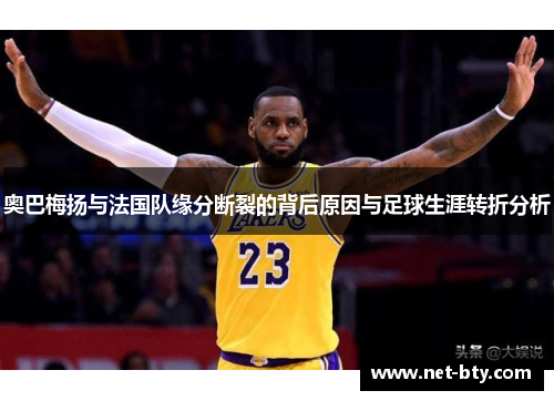 奥巴梅扬与法国队缘分断裂的背后原因与足球生涯转折分析