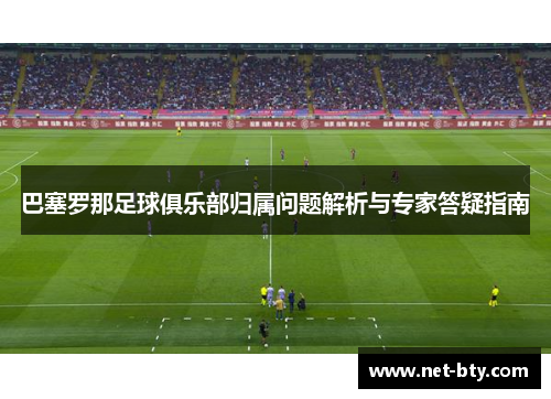 巴塞罗那足球俱乐部归属问题解析与专家答疑指南