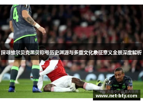 探寻维尔贝克黑贝称号历史渊源与多重文化象征意义全景深度解析