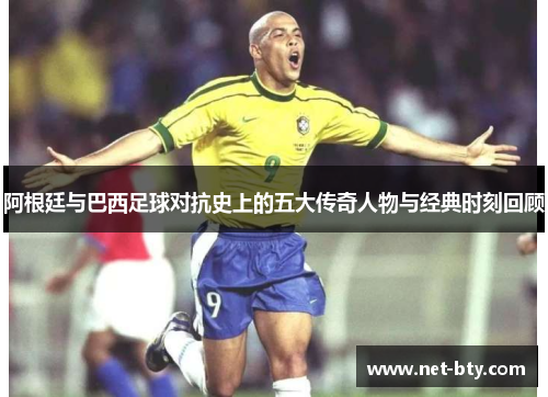 阿根廷与巴西足球对抗史上的五大传奇人物与经典时刻回顾